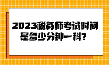 2023稅務(wù)師考試時(shí)間是多少分鐘一科？