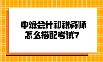 中級(jí)會(huì)計(jì)和稅務(wù)師怎么搭配考試？