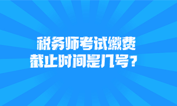 稅務(wù)師考試?yán)U費(fèi)截止時(shí)間是幾號(hào)？