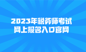 2023年稅務(wù)師考試網(wǎng)上報名入口官網(wǎng)