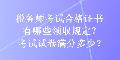 稅務師考試合格證書有哪些領取規(guī)定？考試試卷滿分多少？