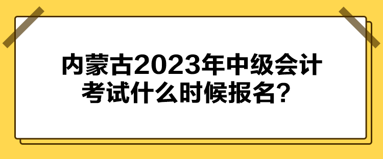 內(nèi)蒙古2023年中級(jí)會(huì)計(jì)考試什么時(shí)候報(bào)名？