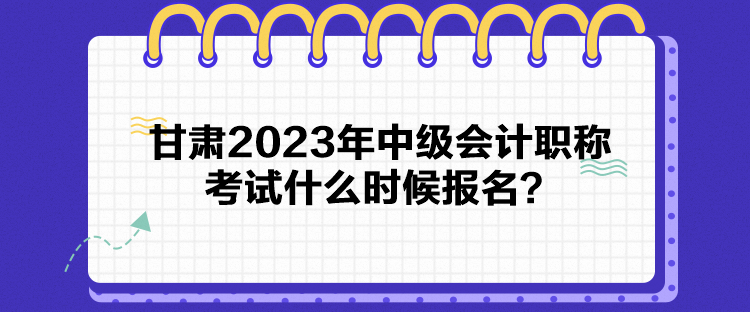 甘肅2023年中級會計職稱考試什么時候報名？