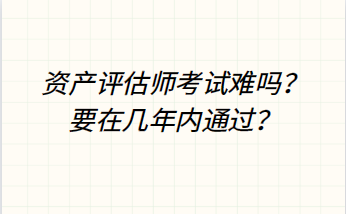 資產(chǎn)評估師考試難嗎？要在幾年內(nèi)通過？