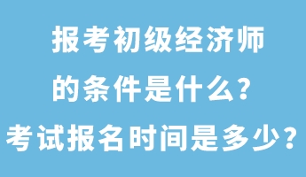 報(bào)考初級(jí)經(jīng)濟(jì)師的條件是什么？考試報(bào)名時(shí)間是多少？