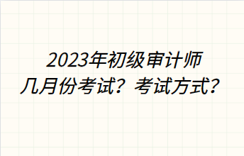 2023年初級審計師幾月份考試？考試方式？