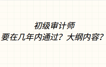 初級審計(jì)師要在幾年內(nèi)通過？大綱內(nèi)容？