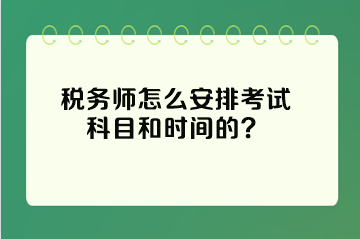 稅務(wù)師怎么安排考試科目和時(shí)間的？