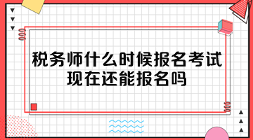 稅務(wù)師什么時候報名考試？現(xiàn)在還能報名嗎？