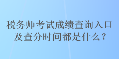 稅務(wù)師考試成績查詢?nèi)肟诩安榉謺r間都是什么？