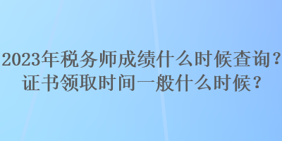 2023年稅務(wù)師成績什么時候查詢？證書領(lǐng)取時間一般什么時候？