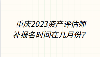 重慶2023資產(chǎn)評估師補報名時間在幾月份？