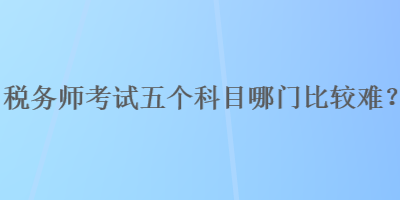 稅務師考試五個科目哪門比較難？