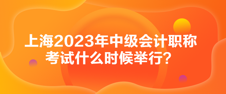 上海2023年中級會計職稱考試什么時候舉行？