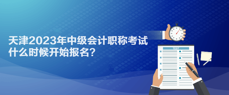 天津2023年中級會計職稱考試什么時候開始報名？