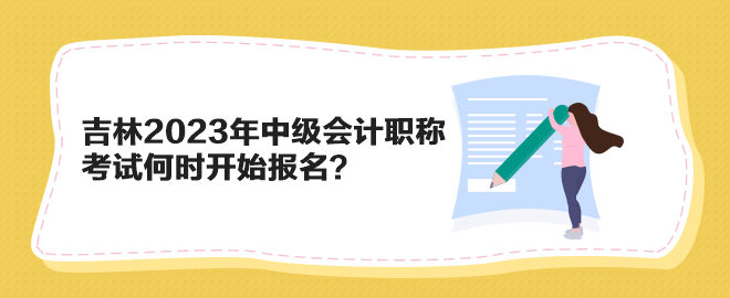 吉林2023年中級會計職稱考試何時開始報名？