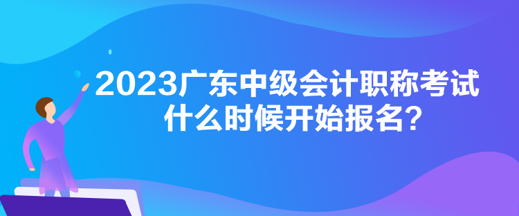 2023廣東中級(jí)會(huì)計(jì)職稱考試什么時(shí)候開始報(bào)名？