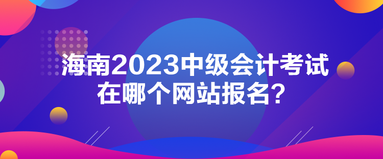 海南2023中級會計考試在哪個網(wǎng)站報名？