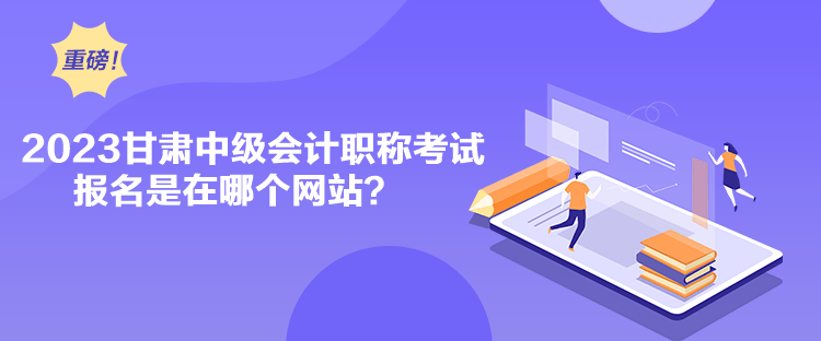 2023甘肅中級會計職稱考試報名是在哪個網(wǎng)站？