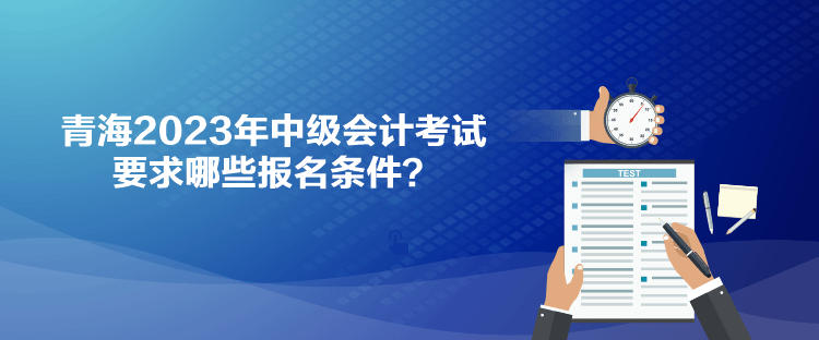 青海2023年中級會計考試要求哪些報名條件？