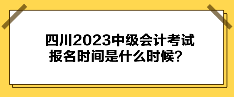 四川2023中級會計考試報名時間是什么時候？