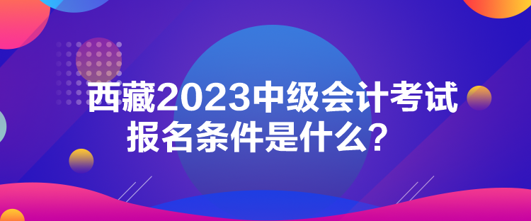 西藏2023中級會計(jì)考試報(bào)名條件是什么？