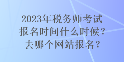 2023年稅務(wù)師考試報名時間什么時候？去哪個網(wǎng)站報名？