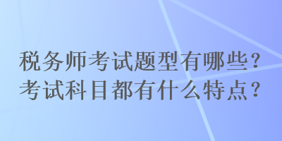 稅務(wù)師考試題型有哪些？考試科目都有什么特點(diǎn)？