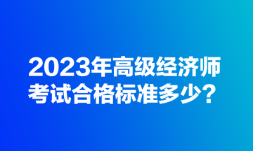 2023年高級經(jīng)濟師考試合格標準多少？