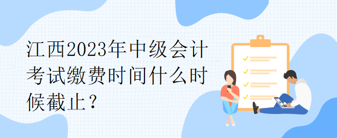 江西2023年中級會計考試?yán)U費時間什么時候截止？