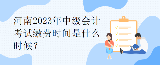 河南2023年中級(jí)會(huì)計(jì)考試?yán)U費(fèi)時(shí)間是什么時(shí)候？