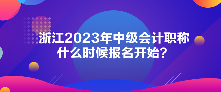 浙江2023年中級會(huì)計(jì)職稱什么時(shí)候報(bào)名開始？