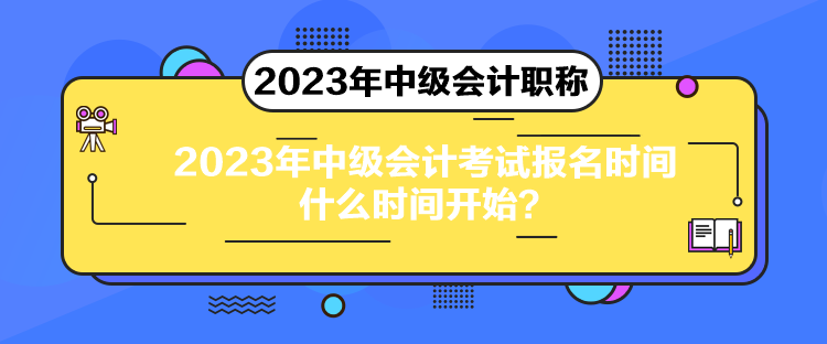 2023年中級會計考試報名時間什么時間開始？