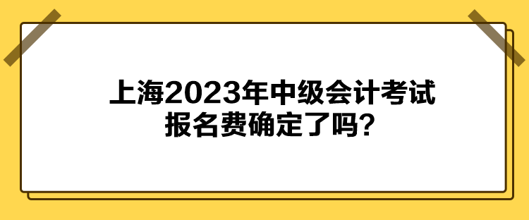 上海2023年中級(jí)會(huì)計(jì)考試報(bào)名費(fèi)確定了嗎？