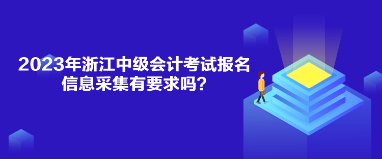 2023年浙江中級會(huì)計(jì)考試報(bào)名信息采集有要求嗎？