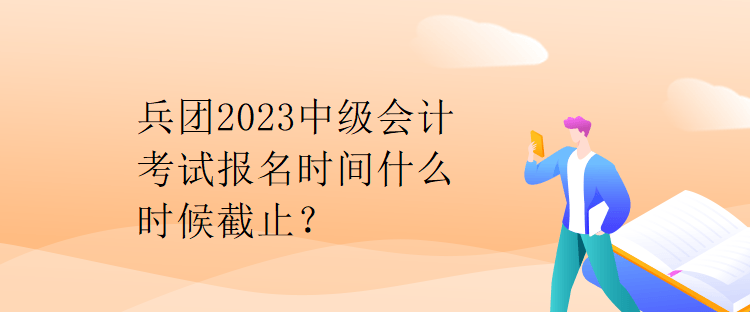 兵團(tuán)2023中級會計考試報名時間什么時候截止？