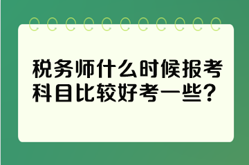 稅務(wù)師什么時候報考科目比較好考一些？