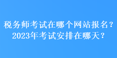 稅務(wù)師考試在哪個(gè)網(wǎng)站報(bào)名？2023年考試安排在哪天？