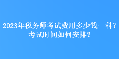 2023年稅務(wù)師考試費(fèi)用多少錢一科？考試時(shí)間如何安排？