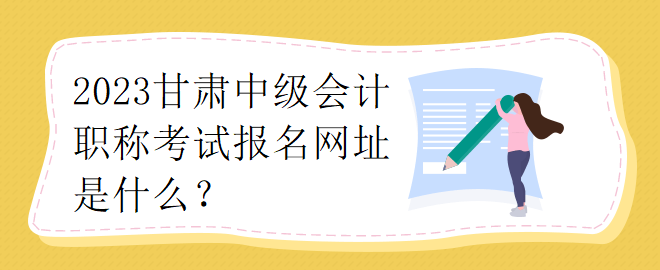 2023甘肅中級(jí)會(huì)計(jì)職稱考試報(bào)名網(wǎng)址是什么？