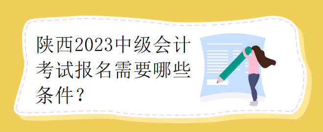 陜西2023中級(jí)會(huì)計(jì)考試報(bào)名需要哪些條件？