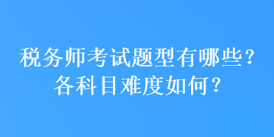 稅務(wù)師考試題型有哪些？各科目難度如何？