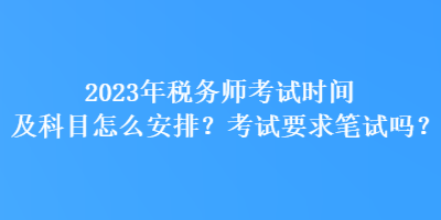 2023年稅務(wù)師考試時(shí)間及科目怎么安排？考試要求筆試嗎？