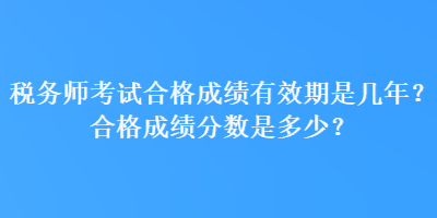 稅務(wù)師考試合格成績有效期是幾年？合格成績分?jǐn)?shù)是多少？