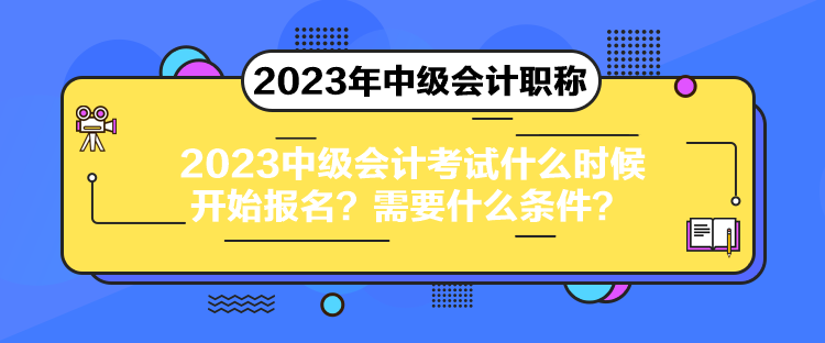 2023中級會計考試什么時候開始報名？需要什么條件？