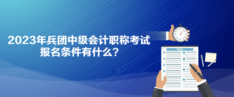 2023年兵團中級會計職稱考試報名條件有什么？