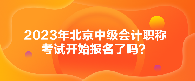 2023年北京中級會(huì)計(jì)職稱考試開始報(bào)名了嗎？