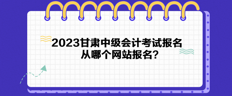 2023甘肅中級會計考試報名從哪個網(wǎng)站報名？