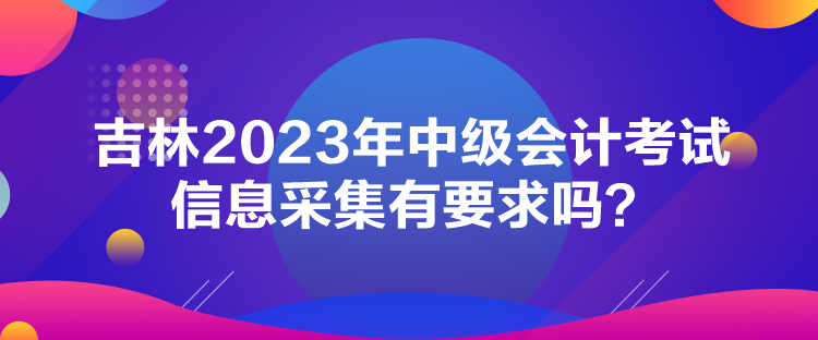 吉林2023年中級(jí)會(huì)計(jì)考試信息采集有要求嗎？