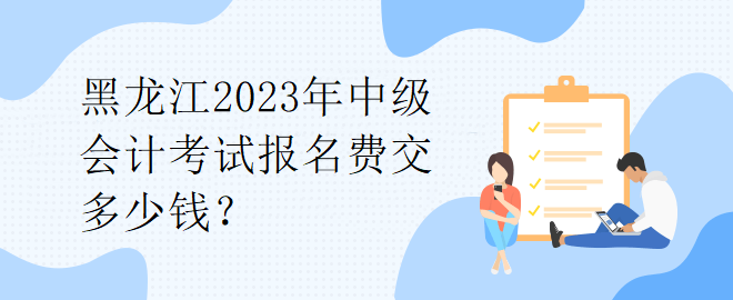 1黑龍江2023年中級會計考試報名費交多少錢？